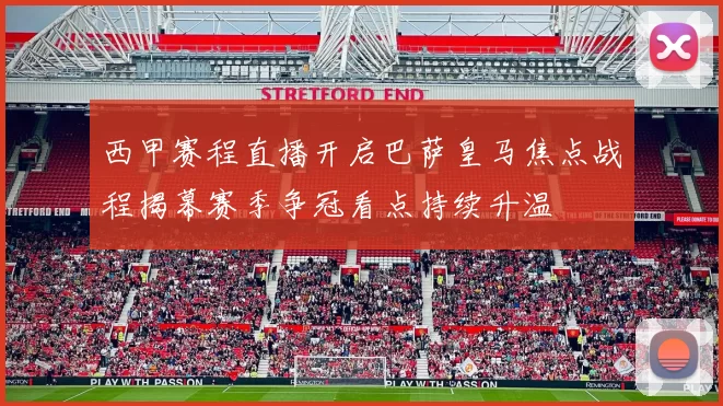 西甲赛程直播开启巴萨皇马焦点战程揭幕赛季争冠看点持续升温