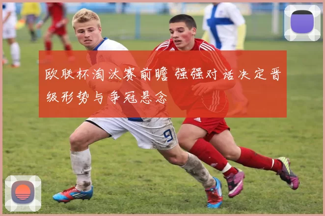 欧联杯淘汰赛前瞻 强强对话决定晋级形势与争冠悬念