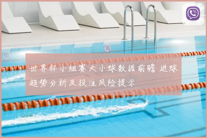 世界杯小组赛大小球数据前瞻 进球趋势分析及投注风险提示