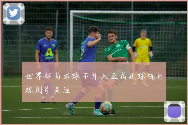 世界杯乌龙球不计入正式进球统计规则引关注