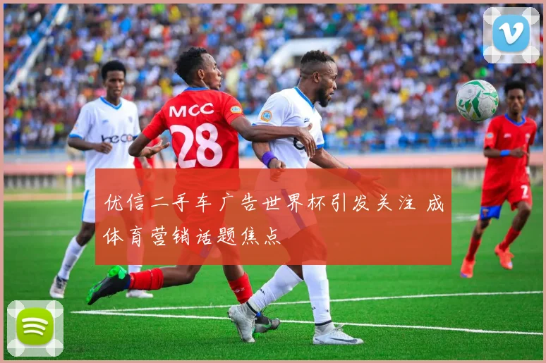 优信二手车广告世界杯引发关注 成体育营销话题焦点