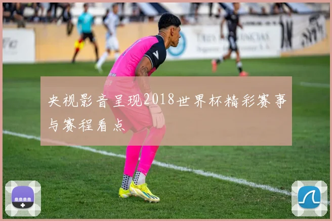 央视影音呈现2018世界杯精彩赛事与赛程看点