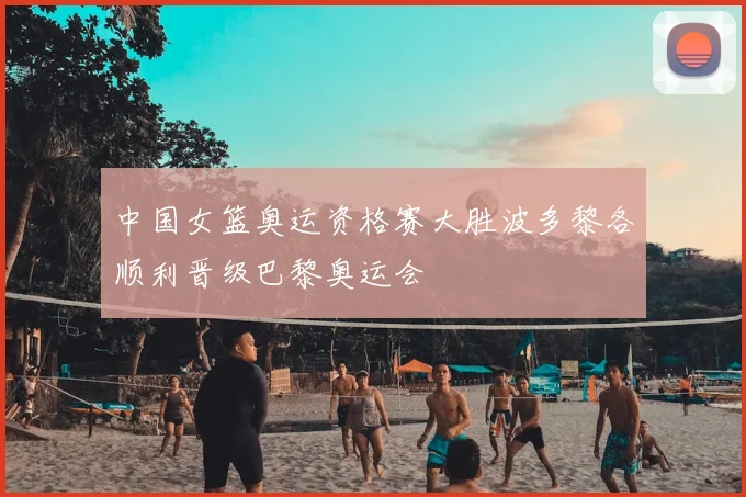 中国女篮奥运资格赛大胜波多黎各顺利晋级巴黎奥运会
