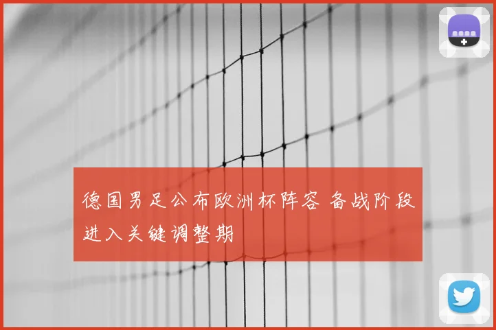 德国男足公布欧洲杯阵容 备战阶段进入关键调整期