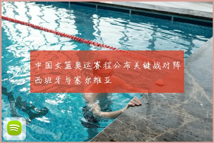 中国女篮奥运赛程公布关键战对阵西班牙与塞尔维亚