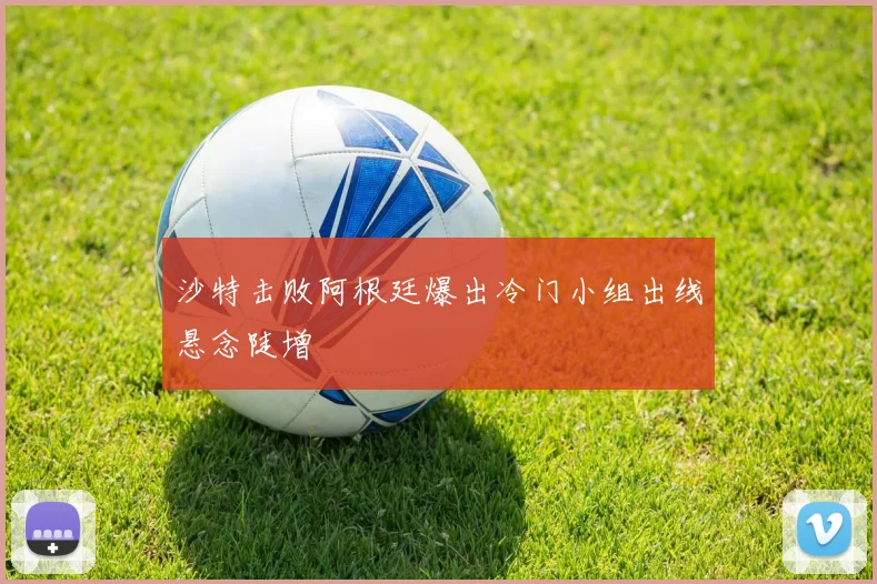 沙特击败阿根廷爆出冷门小组出线悬念陡增