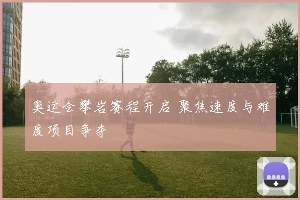 奥运会攀岩赛程开启 聚焦速度与难度项目争夺