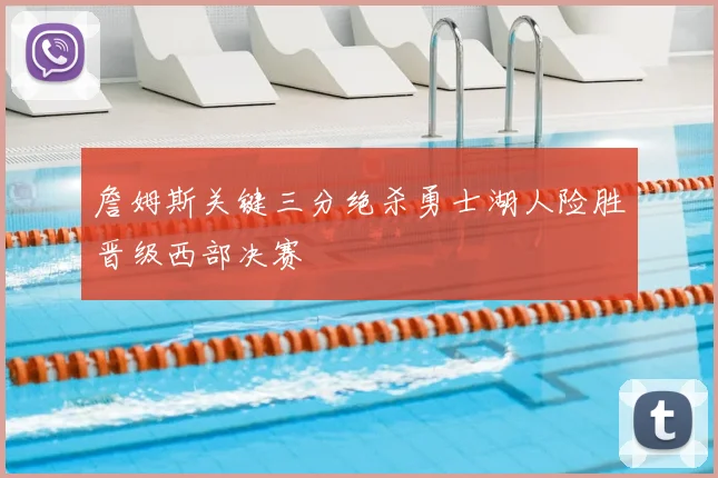 詹姆斯关键三分绝杀勇士湖人险胜晋级西部决赛