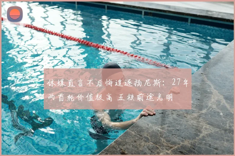 休媒直言不后悔追逐扬尼斯:27年两首轮价值极高 五核前途光明