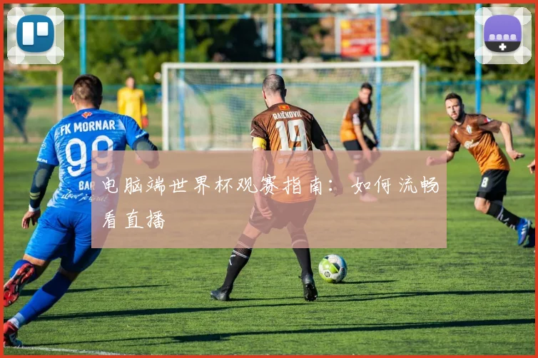 电脑端世界杯观赛指南：如何流畅看直播