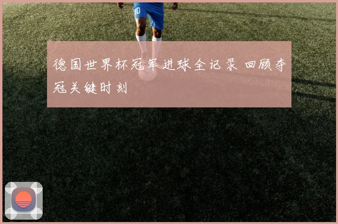 德国世界杯冠军进球全记录 回顾夺冠关键时刻