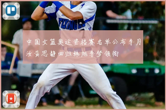 中国女篮奥运资格赛名单公布李月汝黄思静回归韩旭李梦领衔