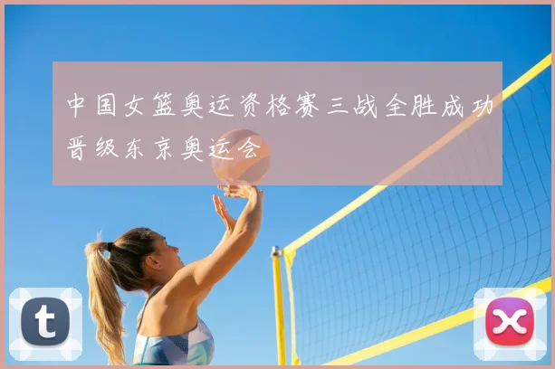 中国女篮奥运资格赛三战全胜成功晋级东京奥运会