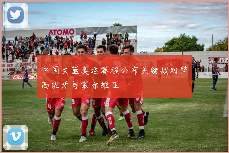 中国女篮奥运赛程公布关键战对阵西班牙与塞尔维亚