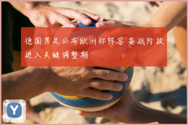德国男足公布欧洲杯阵容 备战阶段进入关键调整期