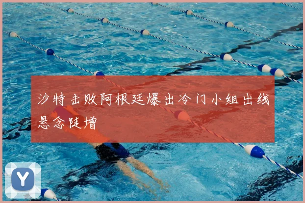 沙特击败阿根廷爆出冷门小组出线悬念陡增