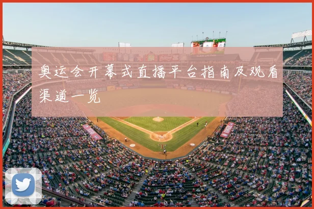 奥运会开幕式直播平台指南及观看渠道一览