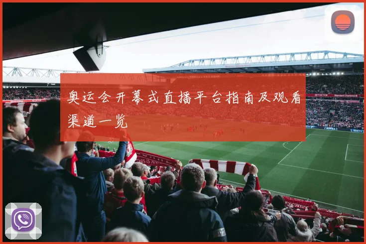 奥运会开幕式直播平台指南及观看渠道一览