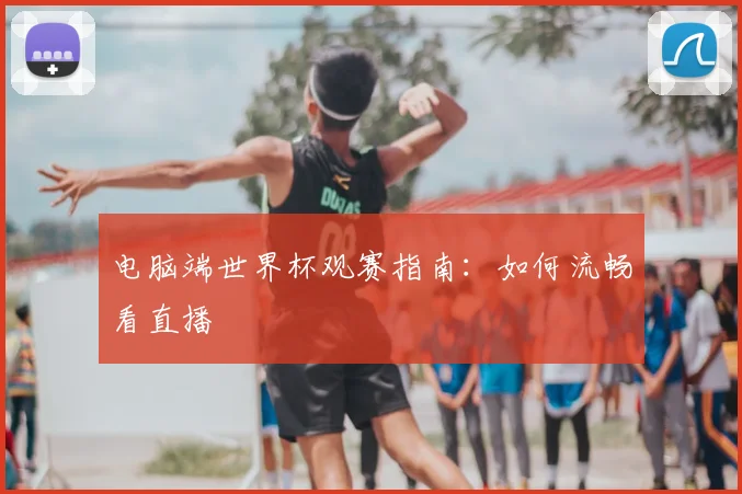 电脑端世界杯观赛指南:如何流畅看直播